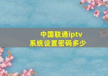 中国联通iptv系统设置密码多少