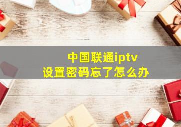 中国联通iptv设置密码忘了怎么办