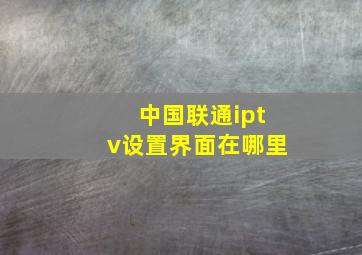 中国联通iptv设置界面在哪里