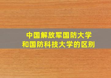 中国解放军国防大学和国防科技大学的区别