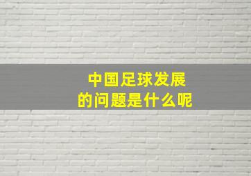 中国足球发展的问题是什么呢