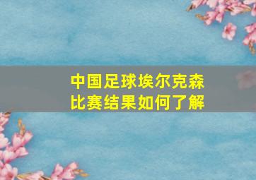 中国足球埃尔克森比赛结果如何了解