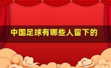 中国足球有哪些人留下的