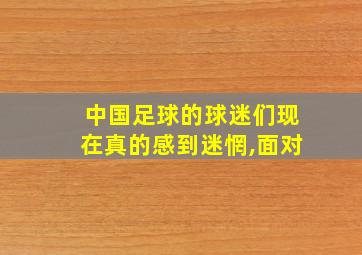 中国足球的球迷们现在真的感到迷惘,面对