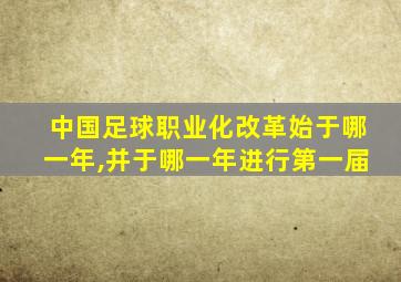 中国足球职业化改革始于哪一年,并于哪一年进行第一届