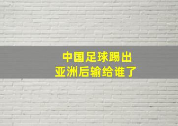 中国足球踢出亚洲后输给谁了