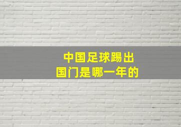 中国足球踢出国门是哪一年的