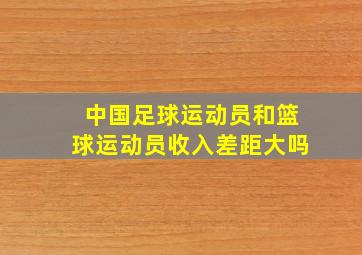 中国足球运动员和篮球运动员收入差距大吗