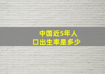 中国近5年人口出生率是多少