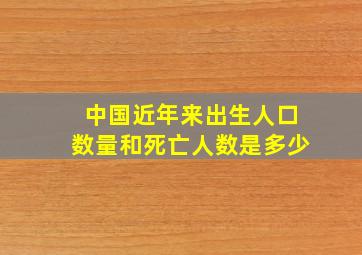 中国近年来出生人口数量和死亡人数是多少