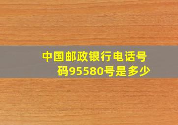 中国邮政银行电话号码95580号是多少