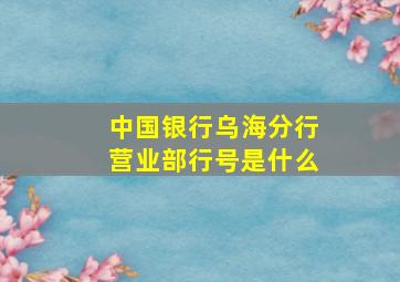 中国银行乌海分行营业部行号是什么