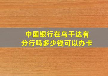 中国银行在乌干达有分行吗多少钱可以办卡