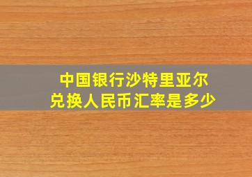 中国银行沙特里亚尔兑换人民币汇率是多少