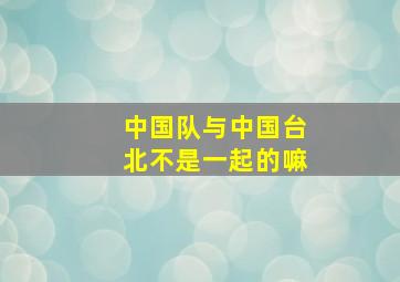 中国队与中国台北不是一起的嘛