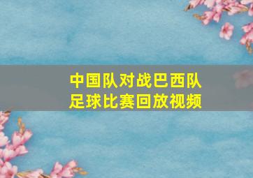 中国队对战巴西队足球比赛回放视频