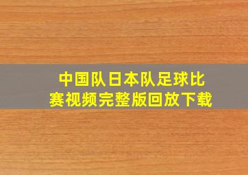 中国队日本队足球比赛视频完整版回放下载