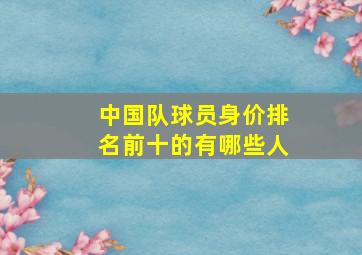 中国队球员身价排名前十的有哪些人