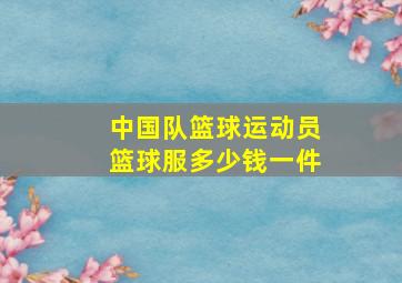 中国队篮球运动员篮球服多少钱一件