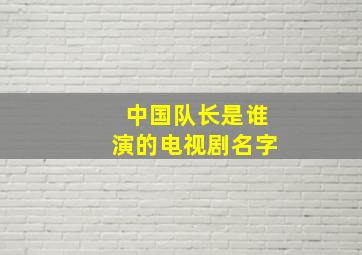 中国队长是谁演的电视剧名字