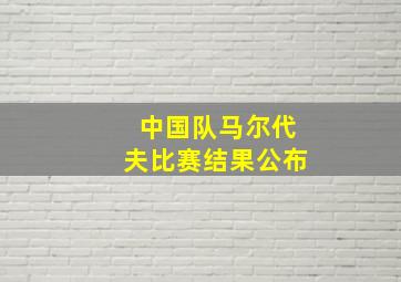 中国队马尔代夫比赛结果公布