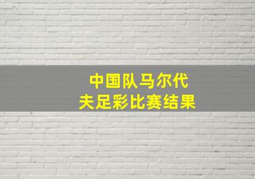 中国队马尔代夫足彩比赛结果