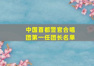 中国首都警官合唱团第一任团长名单