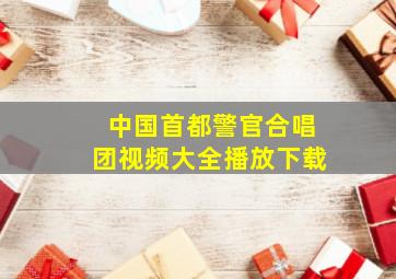 中国首都警官合唱团视频大全播放下载