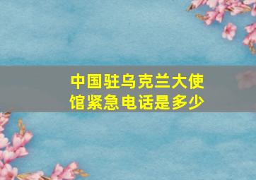 中国驻乌克兰大使馆紧急电话是多少