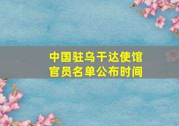 中国驻乌干达使馆官员名单公布时间