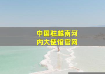 中国驻越南河内大使馆官网