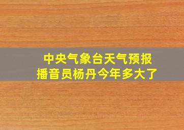 中央气象台天气预报播音员杨丹今年多大了