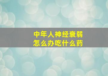 中年人神经衰弱怎么办吃什么药