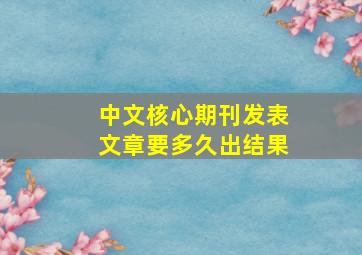 中文核心期刊发表文章要多久出结果