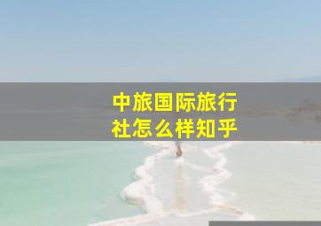 中旅国际旅行社怎么样知乎