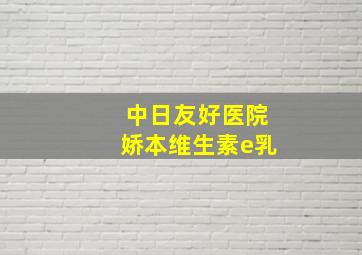 中日友好医院娇本维生素e乳