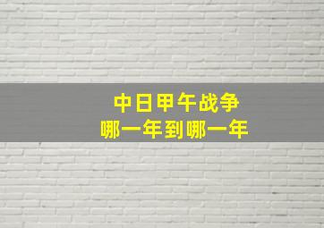 中日甲午战争哪一年到哪一年