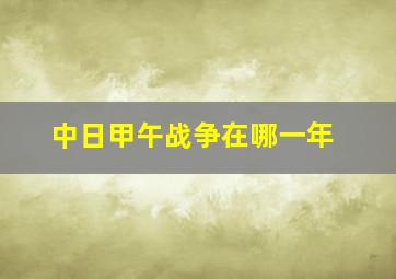 中日甲午战争在哪一年