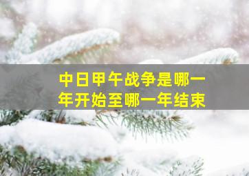 中日甲午战争是哪一年开始至哪一年结束