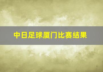 中日足球厦门比赛结果