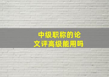 中级职称的论文评高级能用吗