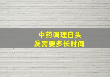 中药调理白头发需要多长时间