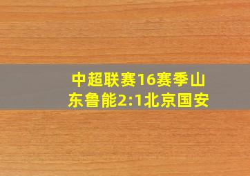 中超联赛16赛季山东鲁能2:1北京国安