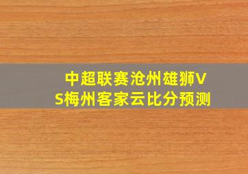 中超联赛沧州雄狮VS梅州客家云比分预测