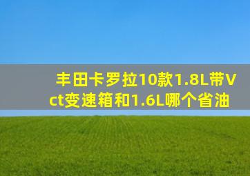 丰田卡罗拉10款1.8L带Vct变速箱和1.6L哪个省油