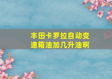 丰田卡罗拉自动变速箱油加几升油啊