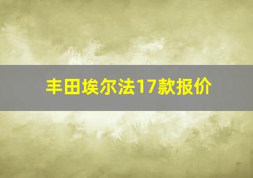 丰田埃尔法17款报价