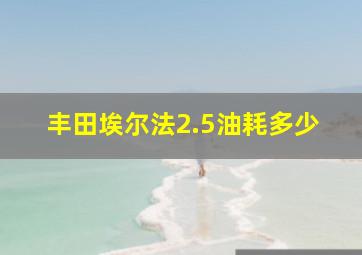 丰田埃尔法2.5油耗多少