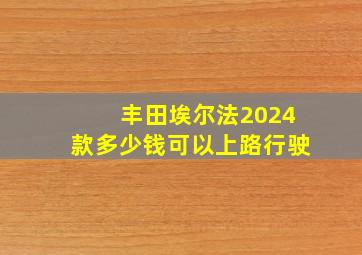 丰田埃尔法2024款多少钱可以上路行驶