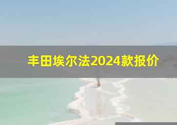 丰田埃尔法2024款报价